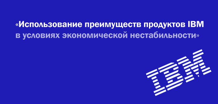 Семинар IBM: Как запускать новые сервисы на старом и нестабильном рынке? Использование преимуществ продуктов IBM в условиях экономической нестабильности