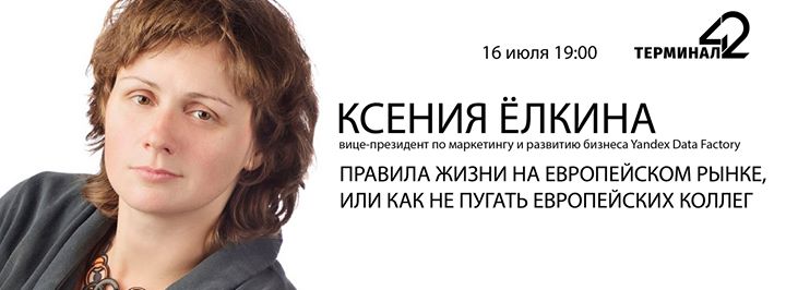 16 июля: Ксения Ёлкина “Правила жизни на европейском рынке, или как не пугать европейских коллег“ @Терминал 42