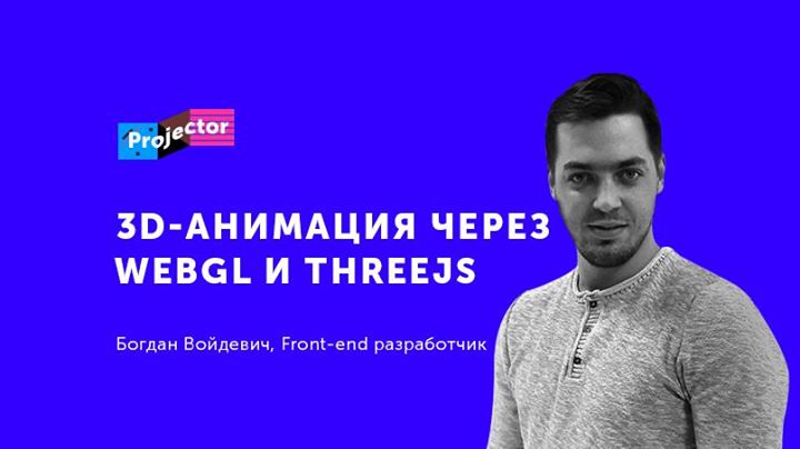 Лекция Богдана Войдевича «3D-анимация через WebGL и ThreeJS»